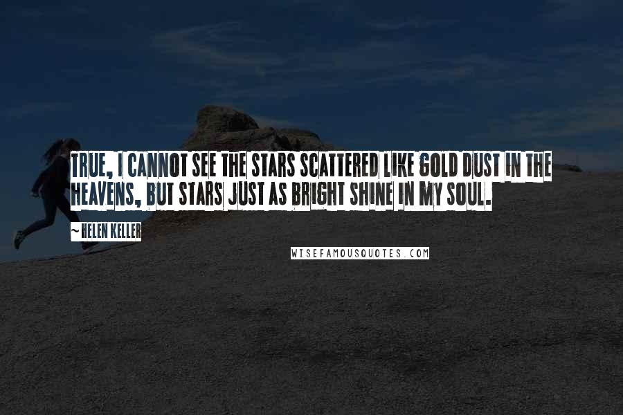 Helen Keller Quotes: True, I cannot see the stars scattered like gold dust in the heavens, but stars just as bright shine in my soul.