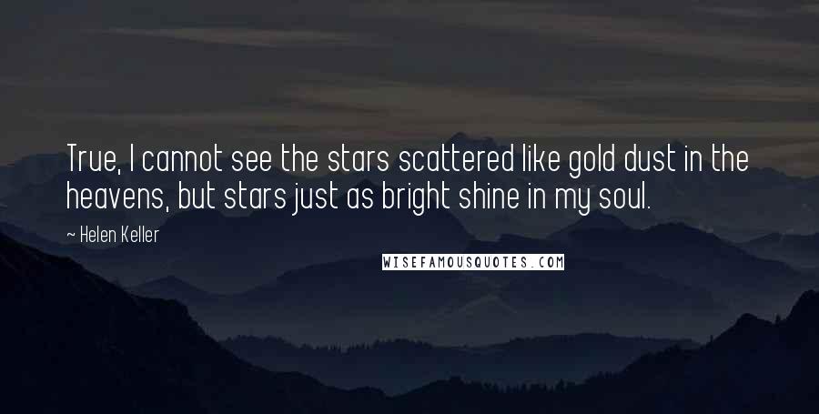 Helen Keller Quotes: True, I cannot see the stars scattered like gold dust in the heavens, but stars just as bright shine in my soul.