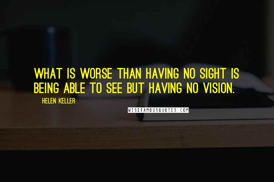 Helen Keller Quotes: What is worse than having no sight is being able to see but having no vision.