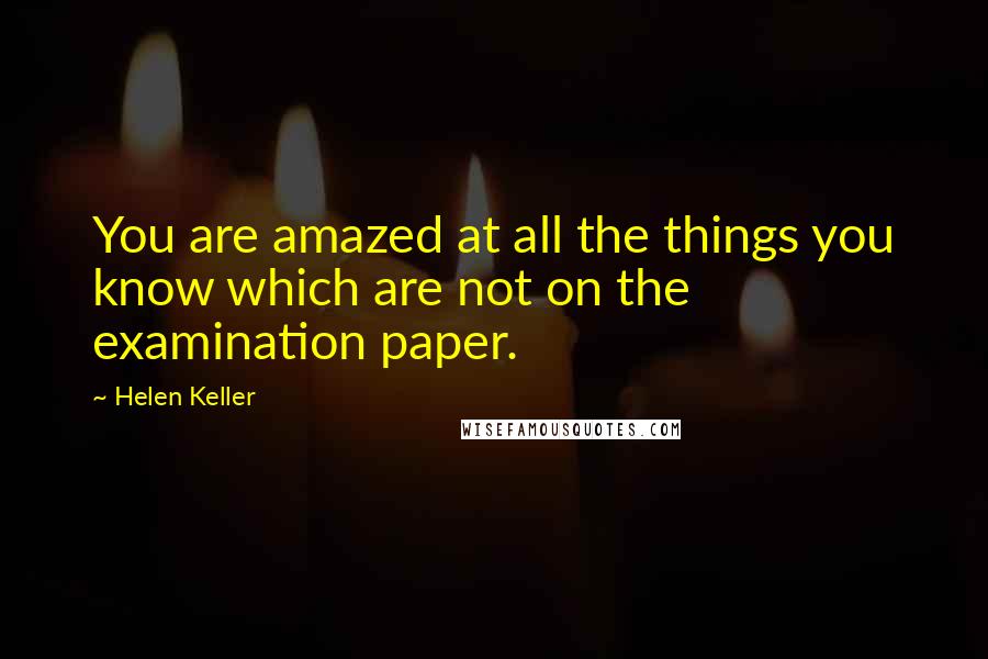 Helen Keller Quotes: You are amazed at all the things you know which are not on the examination paper.