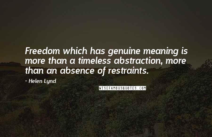 Helen Lynd Quotes: Freedom which has genuine meaning is more than a timeless abstraction, more than an absence of restraints.