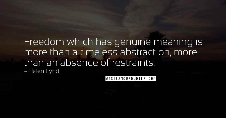 Helen Lynd Quotes: Freedom which has genuine meaning is more than a timeless abstraction, more than an absence of restraints.