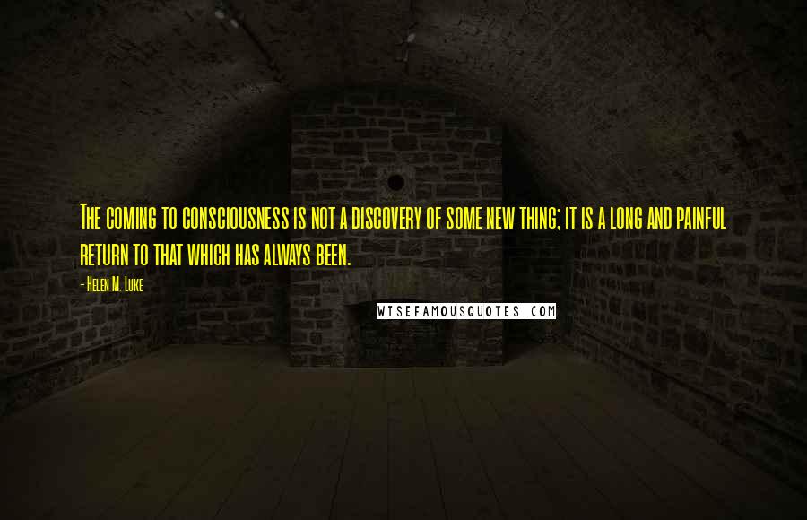 Helen M. Luke Quotes: The coming to consciousness is not a discovery of some new thing; it is a long and painful return to that which has always been.