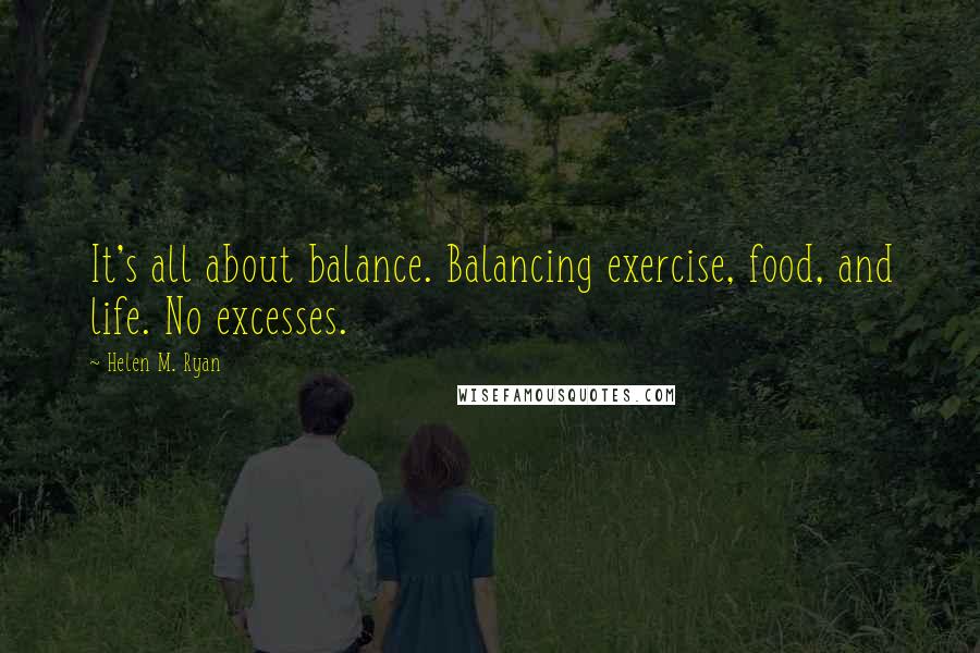 Helen M. Ryan Quotes: It's all about balance. Balancing exercise, food, and life. No excesses.