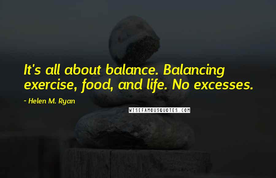 Helen M. Ryan Quotes: It's all about balance. Balancing exercise, food, and life. No excesses.