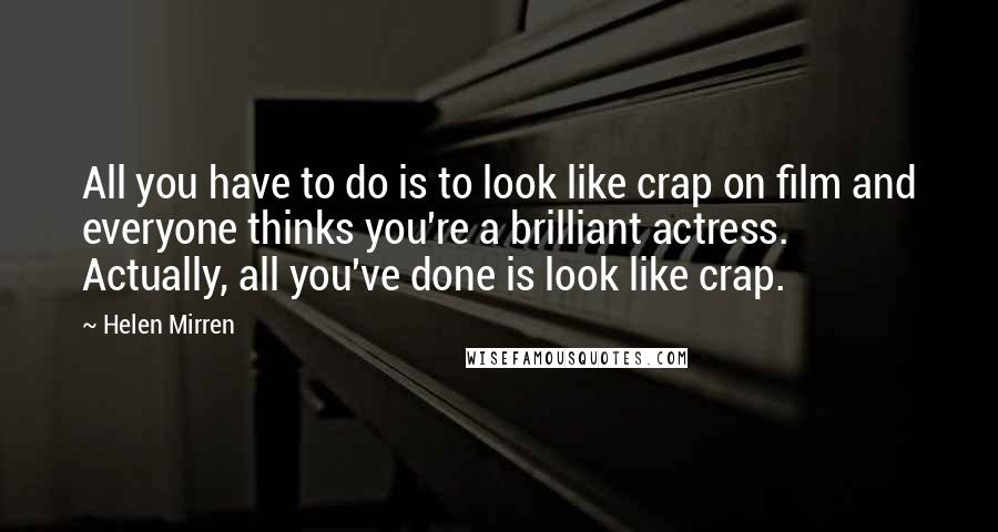 Helen Mirren Quotes: All you have to do is to look like crap on film and everyone thinks you're a brilliant actress. Actually, all you've done is look like crap.