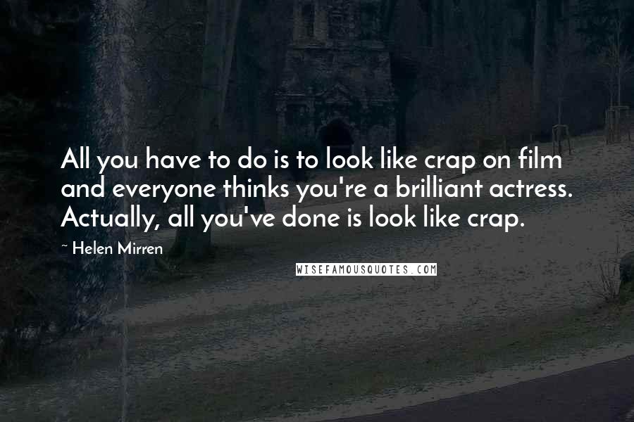 Helen Mirren Quotes: All you have to do is to look like crap on film and everyone thinks you're a brilliant actress. Actually, all you've done is look like crap.