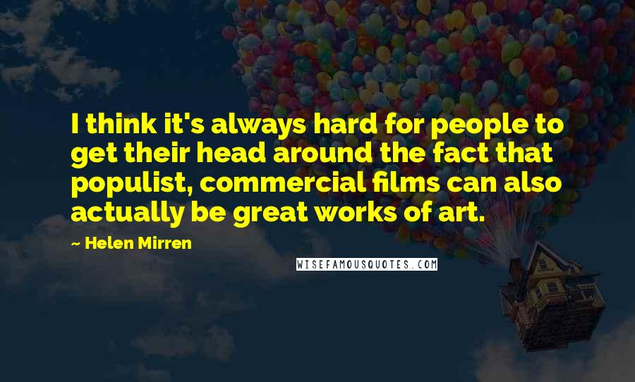 Helen Mirren Quotes: I think it's always hard for people to get their head around the fact that populist, commercial films can also actually be great works of art.