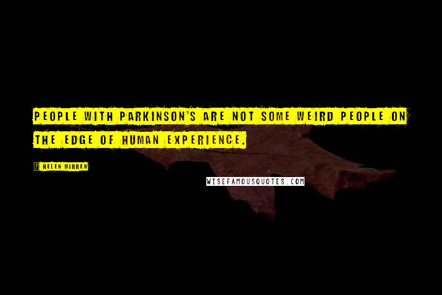 Helen Mirren Quotes: People with Parkinson's are not some weird people on the edge of human experience.