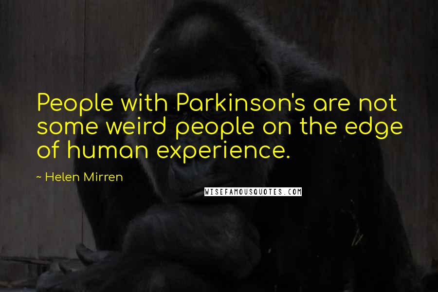 Helen Mirren Quotes: People with Parkinson's are not some weird people on the edge of human experience.