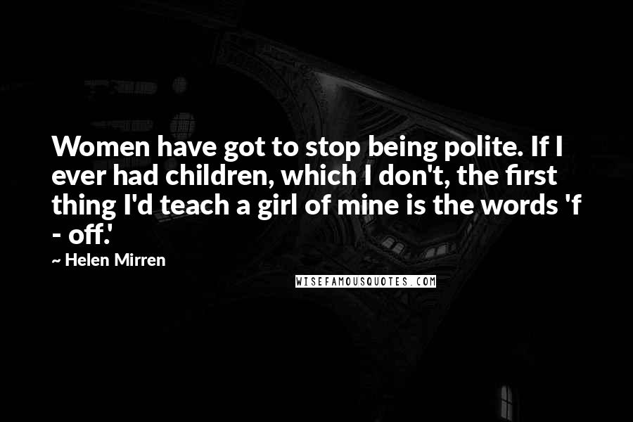 Helen Mirren Quotes: Women have got to stop being polite. If I ever had children, which I don't, the first thing I'd teach a girl of mine is the words 'f - off.'