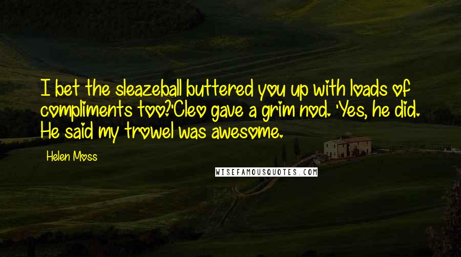 Helen Moss Quotes: I bet the sleazeball buttered you up with loads of compliments too?'Cleo gave a grim nod. 'Yes, he did. He said my trowel was awesome.