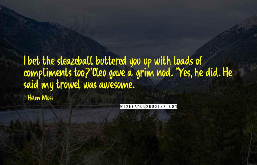 Helen Moss Quotes: I bet the sleazeball buttered you up with loads of compliments too?'Cleo gave a grim nod. 'Yes, he did. He said my trowel was awesome.