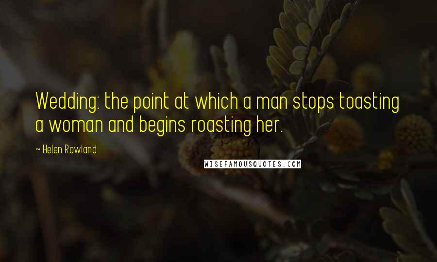 Helen Rowland Quotes: Wedding: the point at which a man stops toasting a woman and begins roasting her.