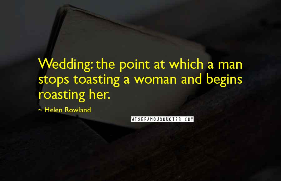 Helen Rowland Quotes: Wedding: the point at which a man stops toasting a woman and begins roasting her.