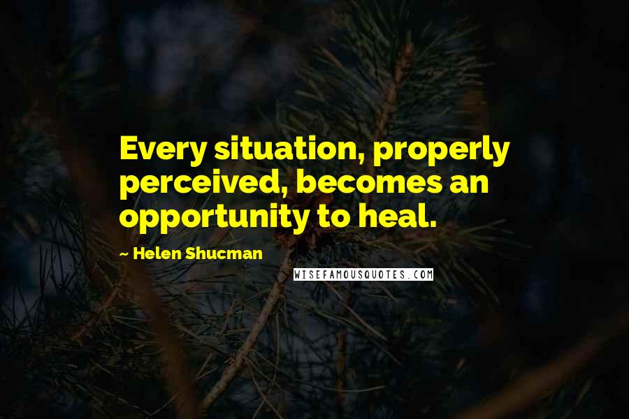 Helen Shucman Quotes: Every situation, properly perceived, becomes an opportunity to heal.