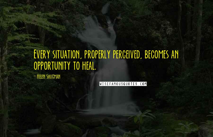 Helen Shucman Quotes: Every situation, properly perceived, becomes an opportunity to heal.