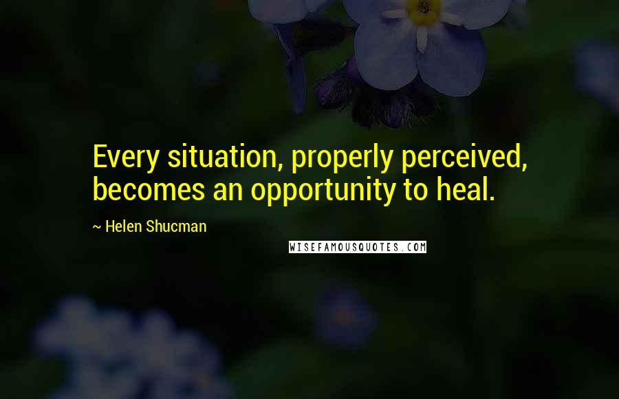 Helen Shucman Quotes: Every situation, properly perceived, becomes an opportunity to heal.