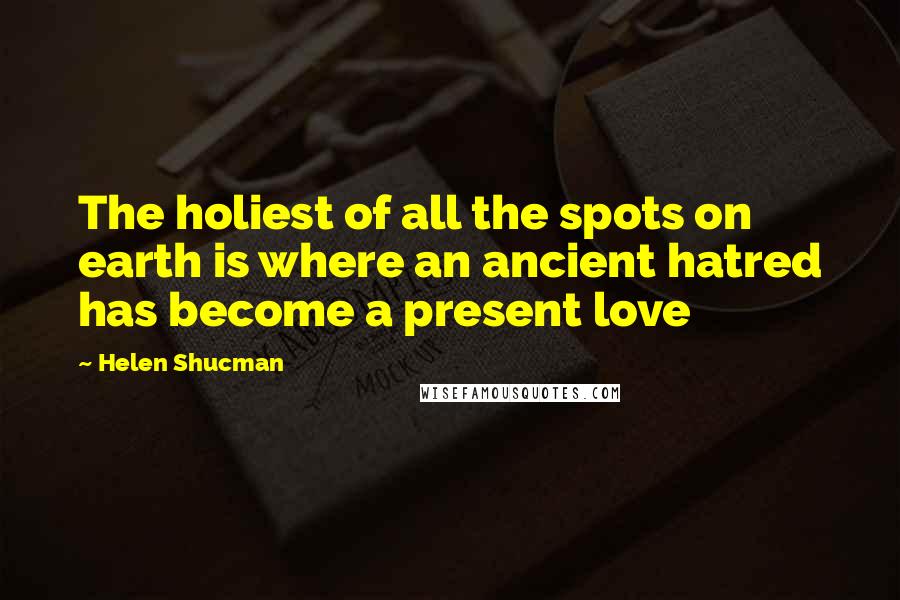 Helen Shucman Quotes: The holiest of all the spots on earth is where an ancient hatred has become a present love