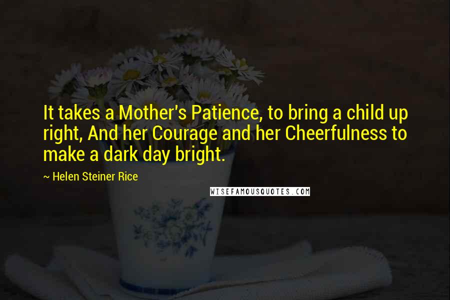 Helen Steiner Rice Quotes: It takes a Mother's Patience, to bring a child up right, And her Courage and her Cheerfulness to make a dark day bright.