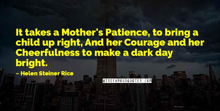 Helen Steiner Rice Quotes: It takes a Mother's Patience, to bring a child up right, And her Courage and her Cheerfulness to make a dark day bright.