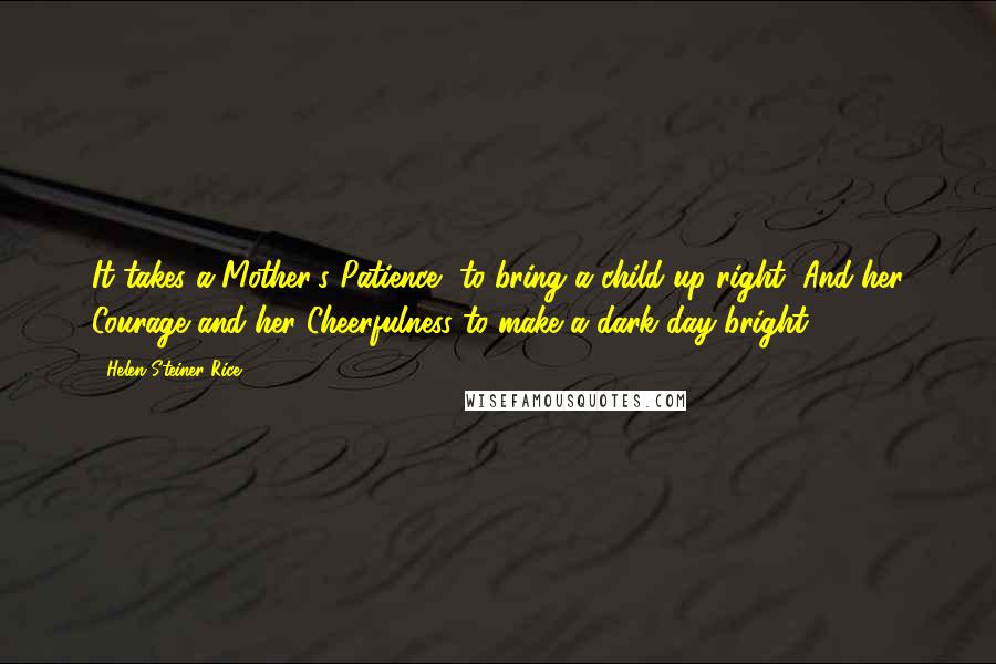 Helen Steiner Rice Quotes: It takes a Mother's Patience, to bring a child up right, And her Courage and her Cheerfulness to make a dark day bright.