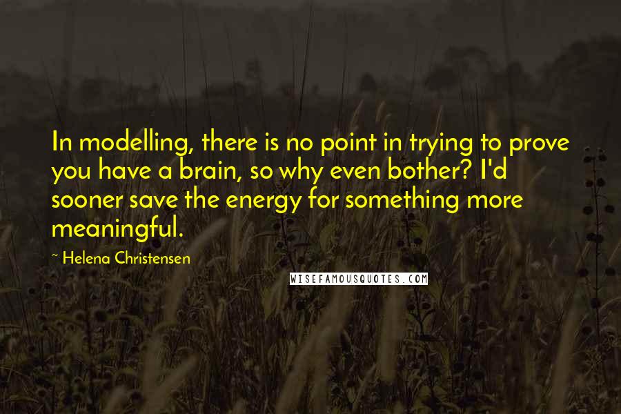 Helena Christensen Quotes: In modelling, there is no point in trying to prove you have a brain, so why even bother? I'd sooner save the energy for something more meaningful.