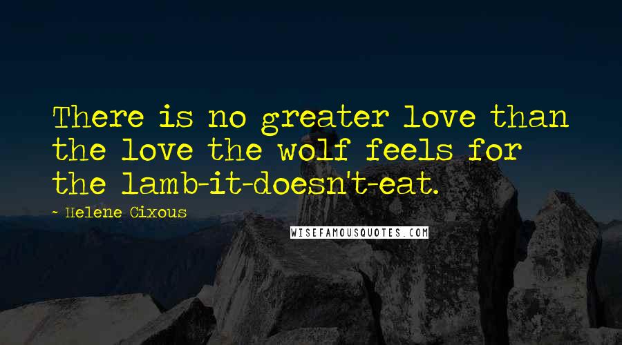 Helene Cixous Quotes: There is no greater love than the love the wolf feels for the lamb-it-doesn't-eat.