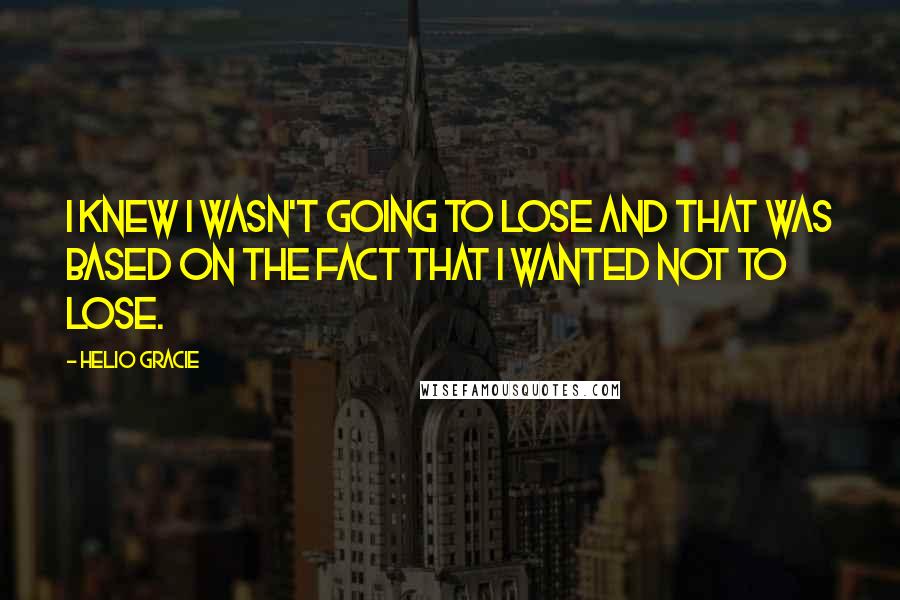 Helio Gracie Quotes: I knew I wasn't going to lose and that was based on the fact that I wanted not to lose.