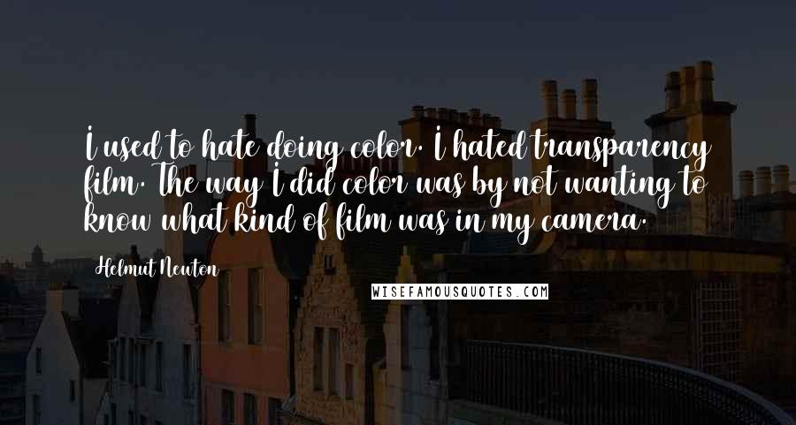 Helmut Newton Quotes: I used to hate doing color. I hated transparency film. The way I did color was by not wanting to know what kind of film was in my camera.