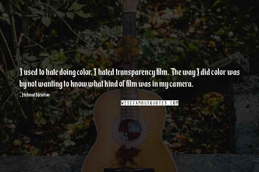 Helmut Newton Quotes: I used to hate doing color. I hated transparency film. The way I did color was by not wanting to know what kind of film was in my camera.