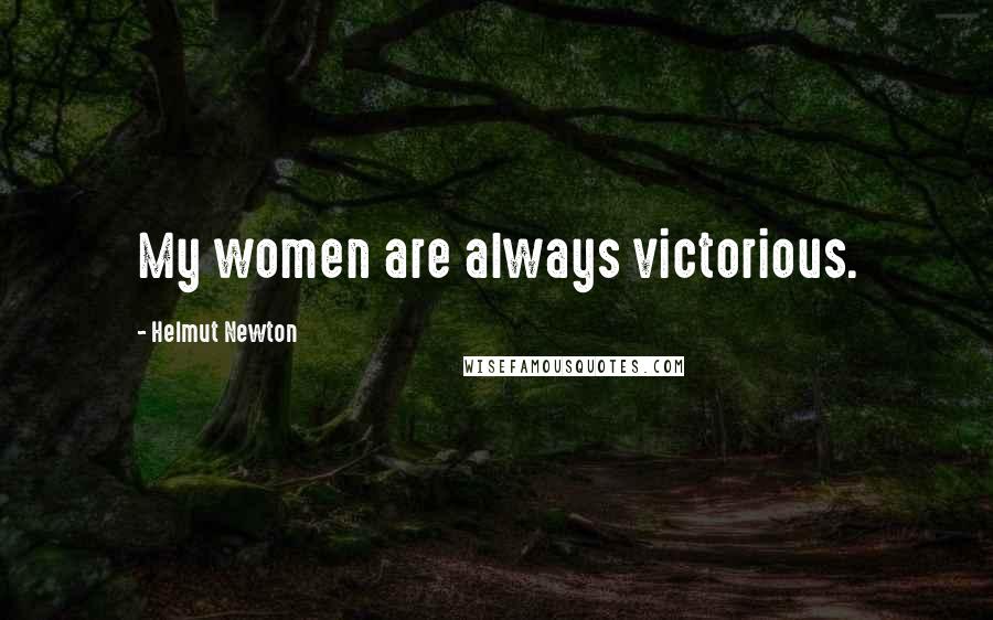 Helmut Newton Quotes: My women are always victorious.