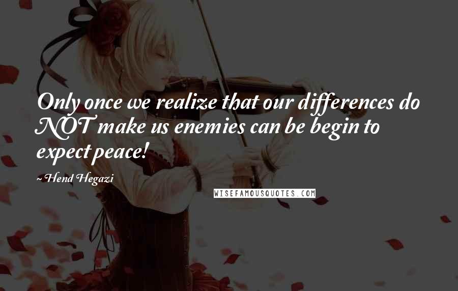 Hend Hegazi Quotes: Only once we realize that our differences do NOT make us enemies can be begin to expect peace!