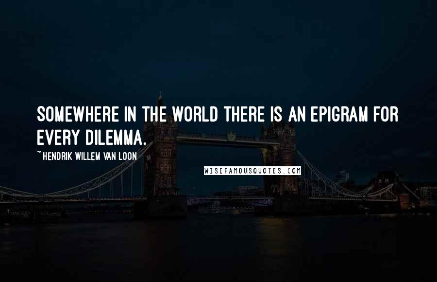 Hendrik Willem Van Loon Quotes: Somewhere in the world there is an epigram for every dilemma.