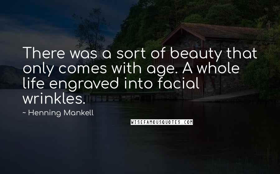 Henning Mankell Quotes: There was a sort of beauty that only comes with age. A whole life engraved into facial wrinkles.