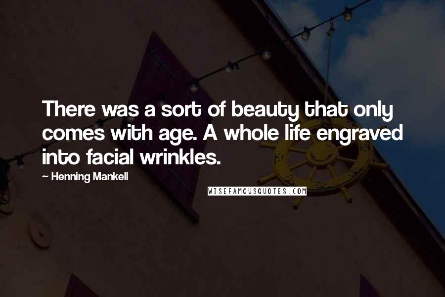 Henning Mankell Quotes: There was a sort of beauty that only comes with age. A whole life engraved into facial wrinkles.