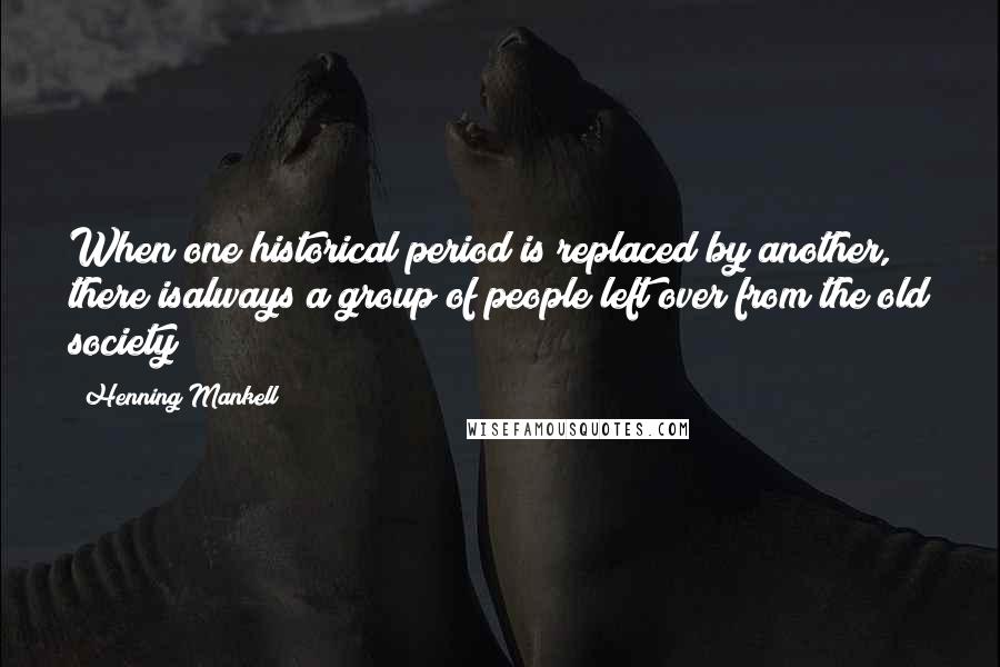 Henning Mankell Quotes: When one historical period is replaced by another, there isalways a group of people left over from the old society