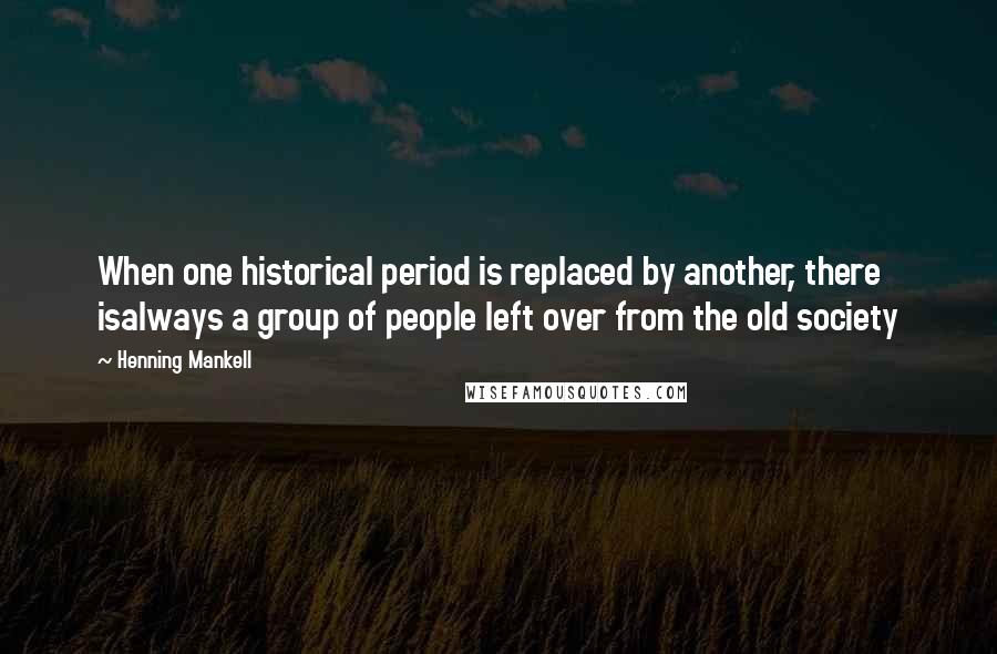 Henning Mankell Quotes: When one historical period is replaced by another, there isalways a group of people left over from the old society