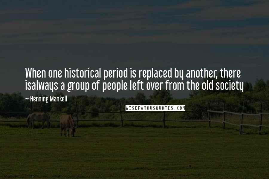 Henning Mankell Quotes: When one historical period is replaced by another, there isalways a group of people left over from the old society