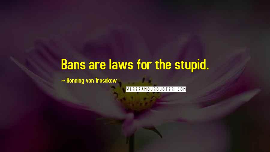 Henning Von Tresckow Quotes: Bans are laws for the stupid.