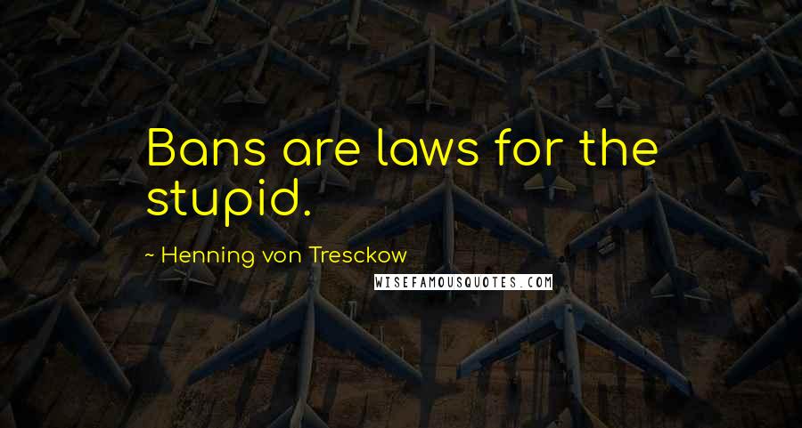 Henning Von Tresckow Quotes: Bans are laws for the stupid.