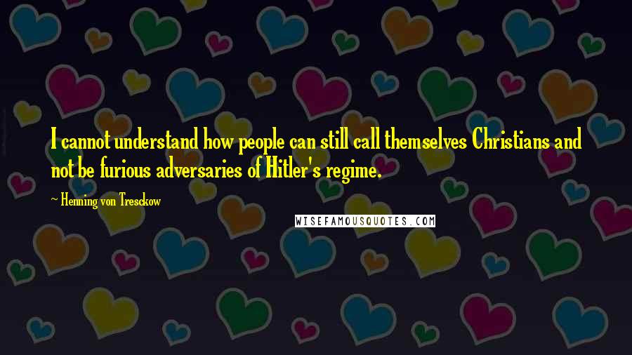 Henning Von Tresckow Quotes: I cannot understand how people can still call themselves Christians and not be furious adversaries of Hitler's regime.