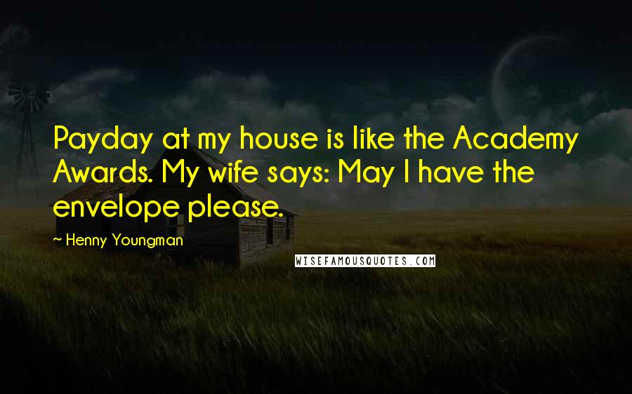 Henny Youngman Quotes: Payday at my house is like the Academy Awards. My wife says: May I have the envelope please.