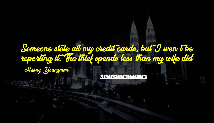 Henny Youngman Quotes: Someone stole all my credit cards, but I won't be reporting it. The thief spends less than my wife did