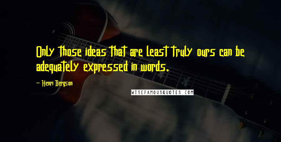 Henri Bergson Quotes: Only those ideas that are least truly ours can be adequately expressed in words.