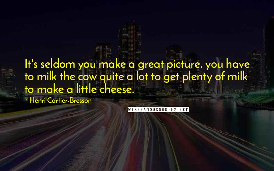 Henri Cartier-Bresson Quotes: It's seldom you make a great picture. you have to milk the cow quite a lot to get plenty of milk to make a little cheese.