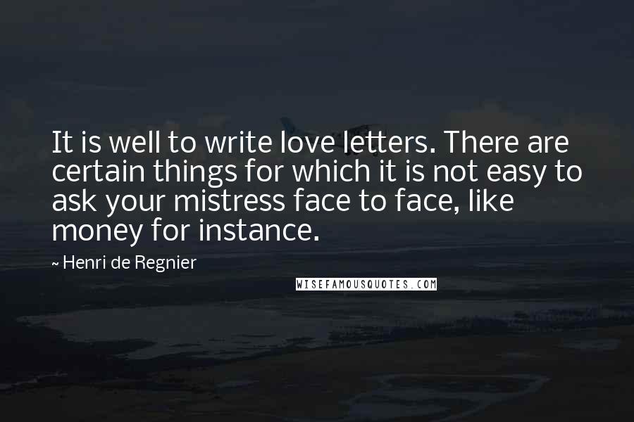 Henri De Regnier Quotes: It is well to write love letters. There are certain things for which it is not easy to ask your mistress face to face, like money for instance.