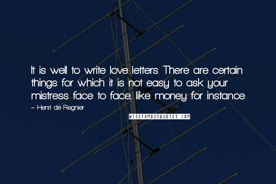 Henri De Regnier Quotes: It is well to write love letters. There are certain things for which it is not easy to ask your mistress face to face, like money for instance.