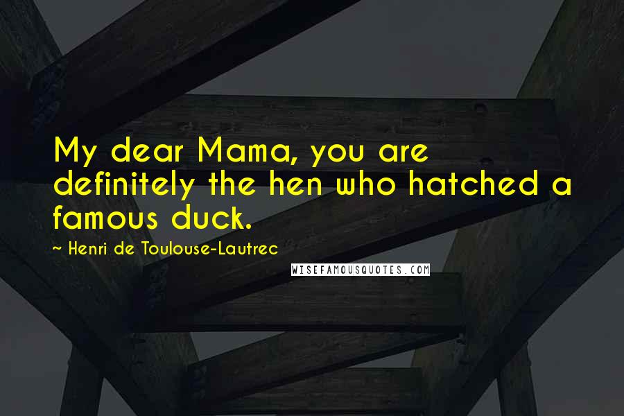 Henri De Toulouse-Lautrec Quotes: My dear Mama, you are definitely the hen who hatched a famous duck.