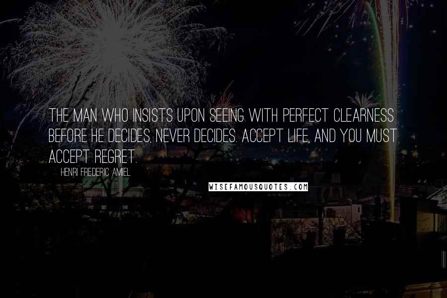 Henri Frederic Amiel Quotes: The man who insists upon seeing with perfect clearness before he decides, never decides. Accept life, and you must accept regret.